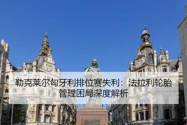 勒克莱尔匈牙利排位赛失利：法拉利轮胎管理困局深度解析