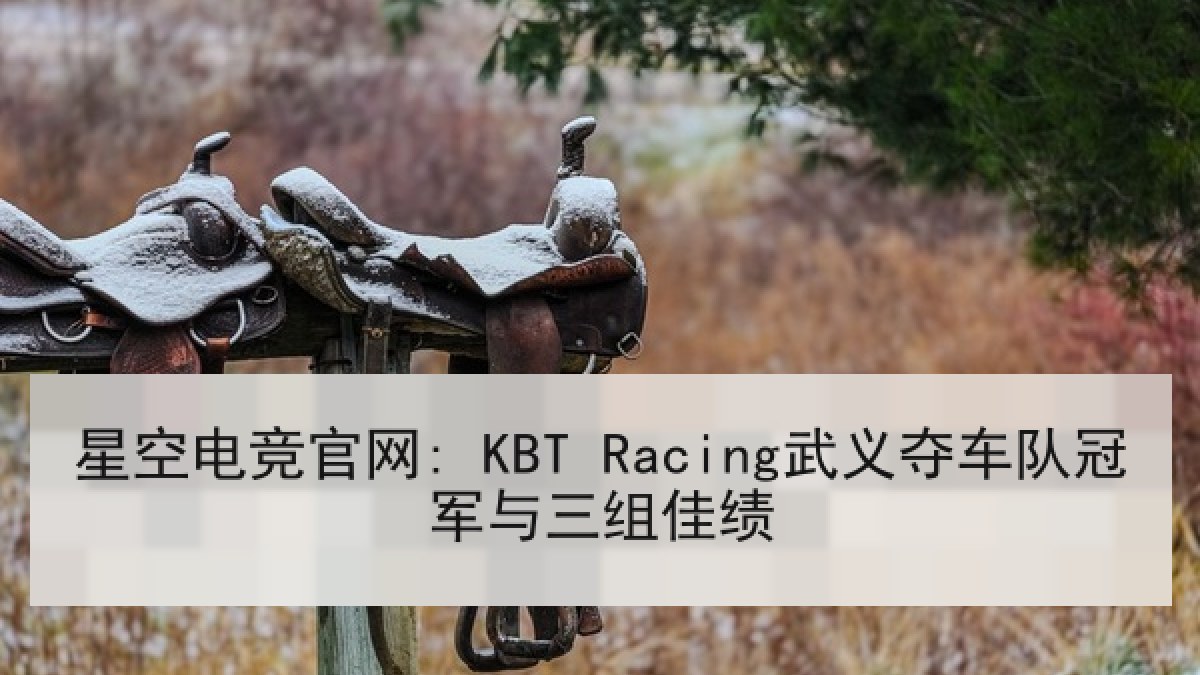 星空电竞官网: KBT Racing武义夺车队冠军与三组佳绩 星空电竞官网: KBT Racing武义夺车队冠军与三组佳绩