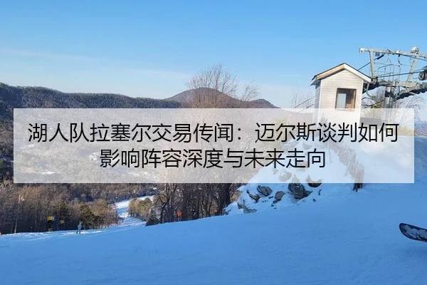 湖人队拉塞尔交易传闻：迈尔斯谈判如何影响阵容深度与未来走向
