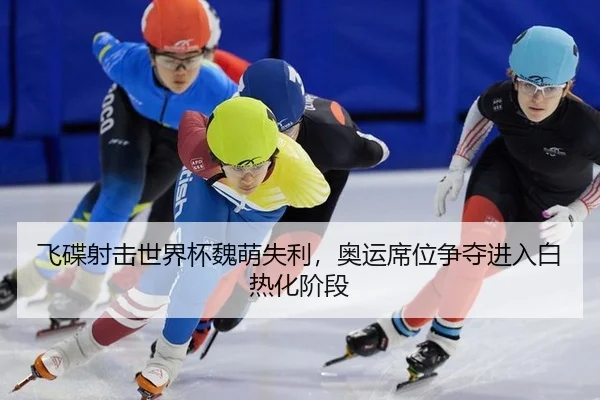 飞碟射击世界杯魏萌失利，奥运席位争夺进入白热化阶段