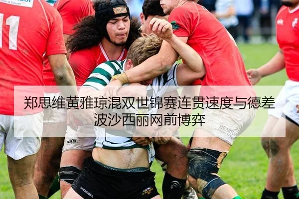 郑思维黄雅琼混双世锦赛连贯速度与德差波沙西丽网前博弈