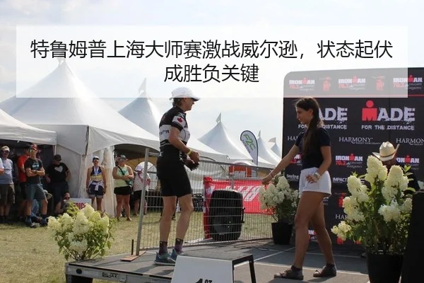 特鲁姆普上海大师赛激战威尔逊，状态起伏成胜负关键