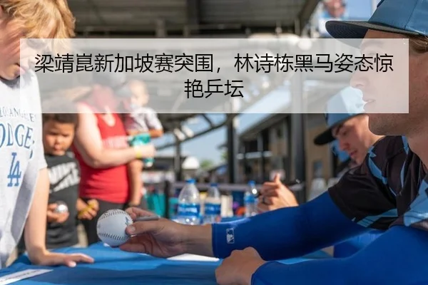梁靖崑新加坡赛突围，林诗栋黑马姿态惊艳乒坛