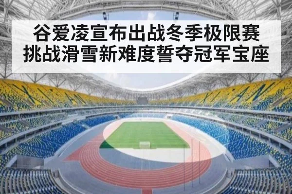谷爱凌宣布出战冬季极限赛 挑战滑雪新难度誓夺冠军宝座