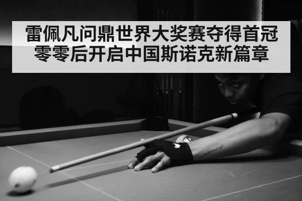 雷佩凡问鼎世界大奖赛夺得首冠 零零后开启中国斯诺克新篇章