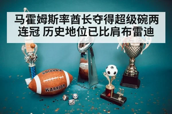 马霍姆斯率酋长夺得超级碗两连冠 历史地位已比肩布雷迪