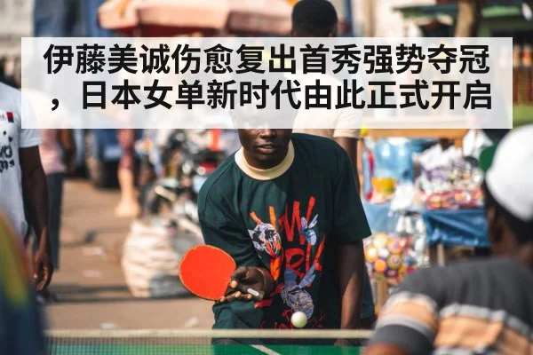 伊藤美诚伤愈复出首秀强势夺冠,日本女单新时代由此正式开启