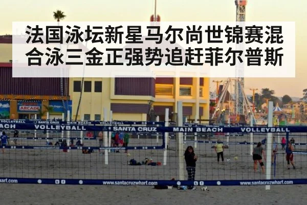 法国泳坛新星马尔尚世锦赛混合泳三金正强势追赶菲尔普斯