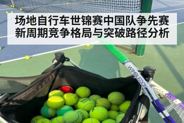 场地自行车世锦赛中国队争先赛新周期竞争格局与突破路径分析